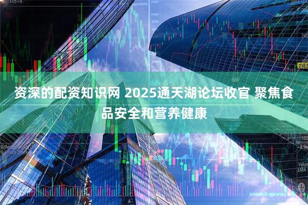 资深的配资知识网 2025通天湖论坛收官 聚焦食品安全和营养健康