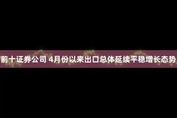 前十证券公司 4月份以来出口总体延续平稳增长态势