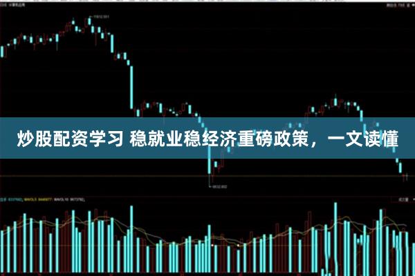 炒股配资学习 稳就业稳经济重磅政策，一文读懂