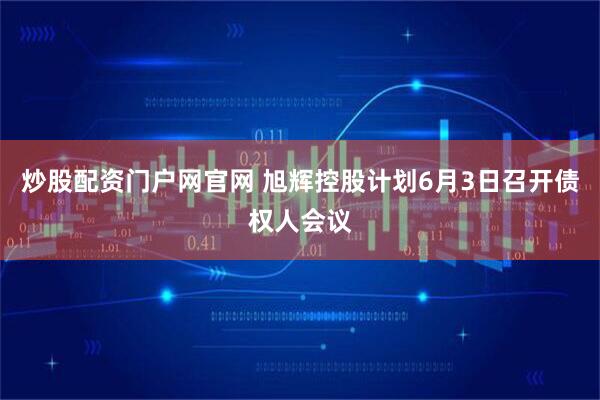 炒股配资门户网官网 旭辉控股计划6月3日召开债权人会议