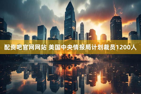 配资吧官网网站 美国中央情报局计划裁员1200人