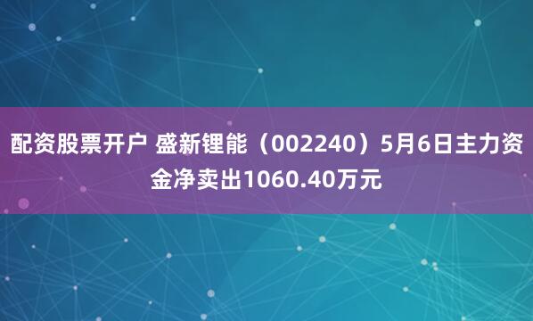 配资股票开户 盛新锂能（002240）5月6日主力资金净卖出1060.40万元