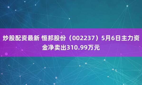 炒股配资最新 恒邦股份（002237）5月6日主力资金净卖出310.99万元