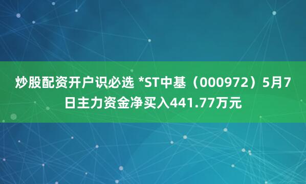 炒股配资开户识必选 *ST中基（000972）5月7日主力资金净买入441.77万元