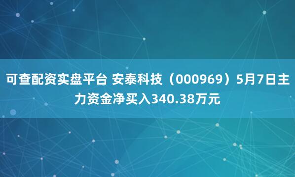 可查配资实盘平台 安泰科技（000969）5月7日主力资金净买入340.38万元