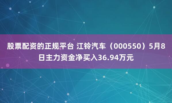 股票配资的正规平台 江铃汽车（000550）5月8日主力资金净买入36.94万元