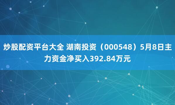 炒股配资平台大全 湖南投资（000548）5月8日主力资金净买入392.84万元