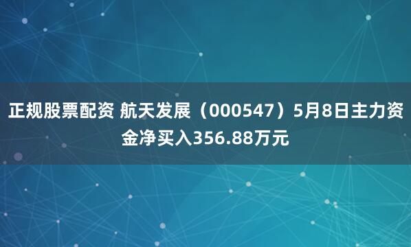 正规股票配资 航天发展（000547）5月8日主力资金净买入356.88万元