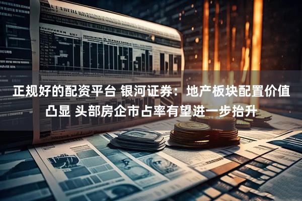 正规好的配资平台 银河证券：地产板块配置价值凸显 头部房企市占率有望进一步抬升