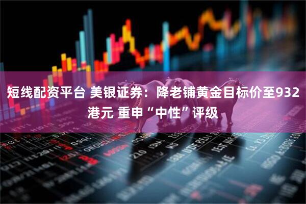 短线配资平台 美银证券：降老铺黄金目标价至932港元 重申“中性”评级