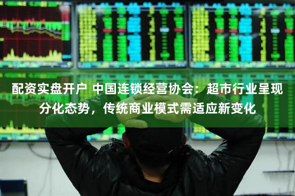配资实盘开户 中国连锁经营协会：超市行业呈现分化态势，传统商业模式需适应新变化