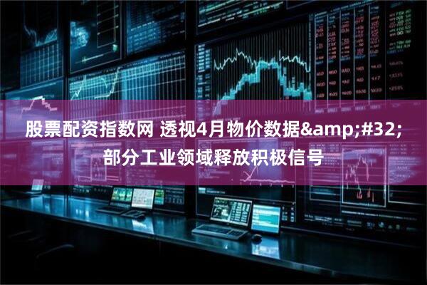 股票配资指数网 透视4月物价数据&#32;部分工业领域释放积极信号