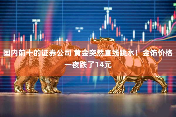 国内前十的证券公司 黄金突然直线跳水！金饰价格一夜跌了14元