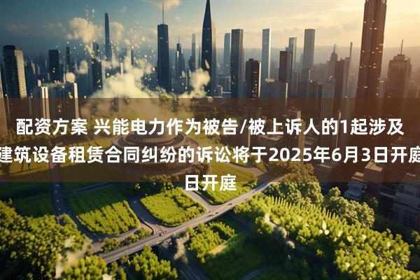 配资方案 兴能电力作为被告/被上诉人的1起涉及建筑设备租赁合同纠纷的诉讼将于2025年6月3日开庭