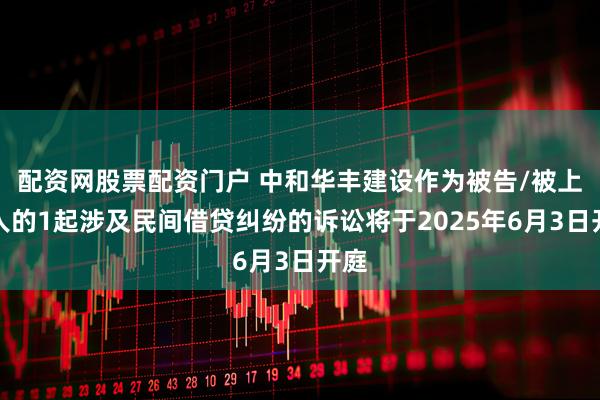 配资网股票配资门户 中和华丰建设作为被告/被上诉人的1起涉及民间借贷纠纷的诉讼将于2025年6月3日开庭