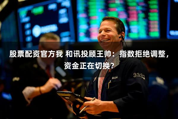 股票配资官方我 和讯投顾王帅：指数拒绝调整，资金正在切换？