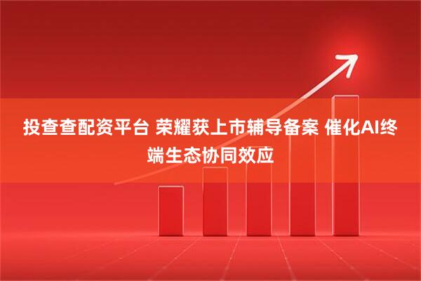 投查查配资平台 荣耀获上市辅导备案 催化AI终端生态协同效应