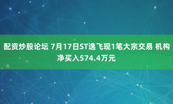 配资炒股论坛 7月17日ST逸飞现1笔大宗交易 机构净买入574.4万元