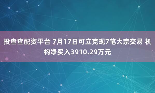 投查查配资平台 7月17日可立克现7笔大宗交易 机构净买入3910.29万元