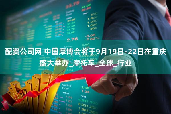 配资公司网 中国摩博会将于9月19日-22日在重庆盛大举办_摩托车_全球_行业