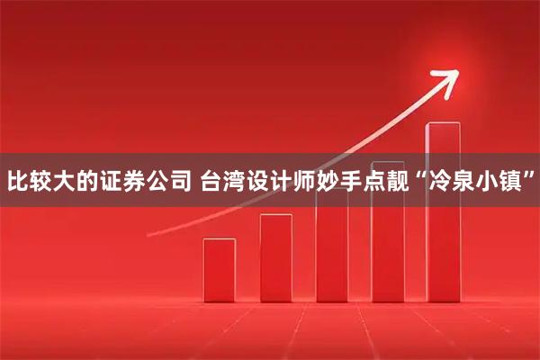 比较大的证券公司 台湾设计师妙手点靓“冷泉小镇”