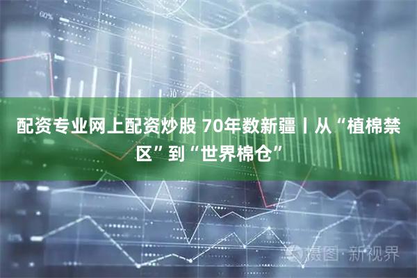 配资专业网上配资炒股 70年数新疆丨从“植棉禁区”到“世界棉仓”